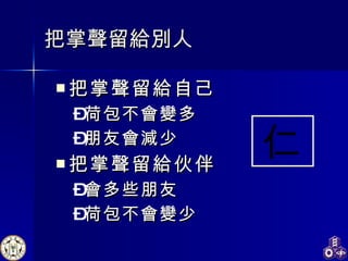 把掌聲留給別人 把掌聲留給自己 荷包不會變多 朋友會 減 少 把掌聲留給伙伴 會多 些 朋友 荷包不會變少   仁 