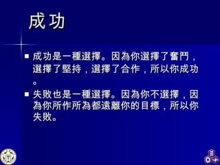 成功是一種選擇。因為你選擇了奮鬥，選擇了堅持 ， 選擇了合作 ， 所以你成功。 失敗也是一種選擇。因為你不選擇，因為你所作所為都遠離你的目標，所以你失敗。 成功 