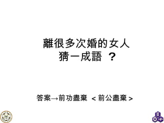 答案->前功盡棄  < 前公盡棄 > 離很多 次 婚的女人 猜一成語   ? 