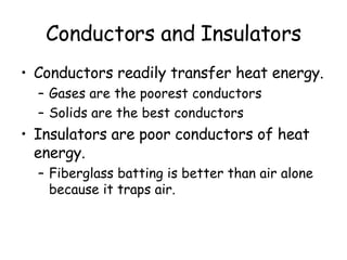 Conductors and Insulators Conductors readily transfer heat energy. Gases are the poorest conductors Solids are the best conductors Insulators are poor conductors of heat energy. Fiberglass batting is better than air alone because it traps air. 