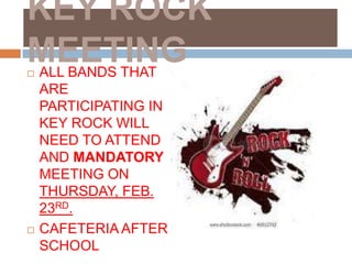 KEY ROCK
MEETING
ALL BANDS THAT


    ARE
    PARTICIPATING IN
    KEY ROCK WILL
    NEED TO ATTEND
    AND MANDATORY
    MEETING ON
    THURSDAY, FEB.
    23RD.
   CAFETERIA AFTER
    SCHOOL
 