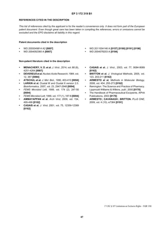 EP 3 172 319 B1
47
REFERENCES CITED IN THE DESCRIPTION
This list of references cited by the applicant is for the reader’s convenience only. It does not form part of the European
patent document. Even though great care has been taken in compiling the references, errors or omissions cannot be
excluded and the EPO disclaims all liability in this regard.
Patent documents cited in the description
• WO 2005049814 A2 [0007]
• WO 2004092360 A [0007]
• WO 2011004146 A [0157] [0190] [0191] [0196]
• WO 2004078203 A [0184]
Non-patent literature cited in the description
• MENACHERY, V. D. et al. J. Virol., 2014, vol. 88 (8),
4251-4264 [0007]
• DEVEREUXet al. Nucleic Acids Research, 1984, vol.
12, 387 [0094]
• ATSCHUL et al. J. Mol. Biol., 1990, 403-410 [0094]
• LARKIN et al. Clustal W and Clustal X version 2.0.
Bioinformatics, 2007, vol. 23, 2947-2948 [0094]
• FEMS Microbiol Lett, 1999, vol. 174 (2), 247-50
[0094]
• FEMS Microbiol Lett, 1999, vol. 177 (1), 187-8 [0094]
• AMMAYAPPAN et al. Arch Virol, 2009, vol. 154,
495-499 [0102]
• CASAIS et al. J. Virol, 2001, vol. 75, 12359-12369
[0162]
• CASAIS et al. J. Virol., 2003, vol. 77, 9084-9089
[0162]
• BRITTON et al. J. Virological Methods, 2005, vol.
123, 203-211 [0162]
• ARMESTO et al. Methods in Molecular Biology,
2008, vol. 454, 255-273 [0162]
• Remington: The Science and Practice of Pharmacy.
Lippincott Williams & Wilkins, pub!, 2000 [0170]
• The Handbook of Pharmaceutical Excipients. APhA
Publications, 2003 [0170]
• ARMESTO ; CAVANAGH ; BRITTON. PLoS ONE,
2009, vol. 4 (10), e7384 [0191]
 