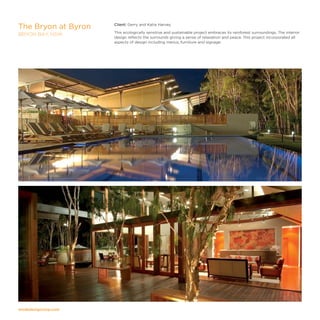 modedesigncorp.com
Client: Gerry and Katie Harvey
This ecologically sensitive and sustainable project embraces its rainforest surroundings. The interior
design reflects the surrounds giving a sense of relaxation and peace. This project incorporated all
aspects of design including menus, furniture and signage.
The Bryon at Byron
BRYON BAY, NSW
 