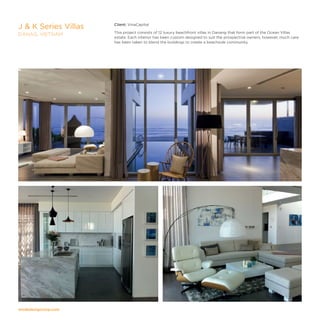 modedesigncorp.com
Client: VinaCapital
This project consists of 12 luxury beachfront villas in Danang that form part of the Ocean Villas
estate. Each interior has been custom designed to suit the prospective owners, however, much care
has been taken to blend the buildings to create a beachside community.
J  K Series Villas
DANAG, VIETNAM
 