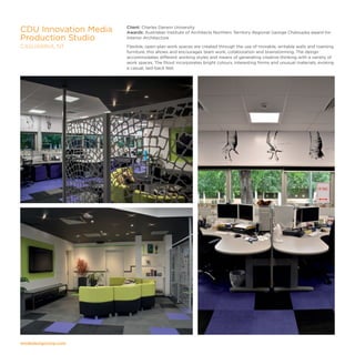 modedesigncorp.com
Client: Charles Darwin University
Awards: Australian Institute of Architects Northern Territory Regional George Chaloupka award for
Interior Architecture
Flexible, open-plan work spaces are created through the use of movable, writable walls and roaming
furniture, this allows and encourages team work, collaboration and brainstorming. The design
accommodates different working styles and means of generating creative thinking with a variety of
work spaces. The fitout incorporates bright colours, interesting forms and unusual materials, evoking
a casual, laid-back feel.
CDU Innovation Media
Production Studio
CASUARINA, NT
 