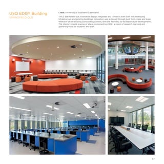 Client: University of Southern Queensland
This 5 Star Green Star, innovative design integrates and connects with both the developing
infrastructure and existing buildings. Innovation was achieved through built form, mass and scale
reflective of the existing surrounding context, with the flexibility to facilitate future developments.
The interiors create a sense of place envisioned by USQ – a vision of research, learning and
gathering hubs for students and staff.
USQ EDGY Building
SPRINGFIELD, QLD
57
 