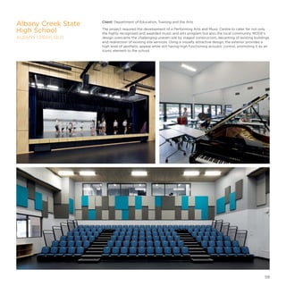 Client: Department of Education, Training and the Arts
The project required the development of a Performing Arts and Music Centre to cater for not only
the highly recognised and awarded music and arts program but also the local community. MODE’s
design overcame the challenging uneven site by staged construction, decanting of existing buildings
and redirection of existing site services. Using a visually attractive design, the exterior provides a
high level of aesthetic appeal while still having high functioning acoustic control, promoting it as an
iconic element to the school.
Albany Creek State
High School
ALBANY CREEK, QLD
59
 