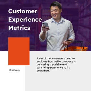 Clootrack
Customer
Experience
Metrics
A set of measurements used to
evaluate how well a company is
delivering a positive and
satisfying experience to its
customers.
 