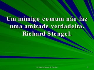 Um inimigo comum não faz uma amizade verdadeira. Richard Stengel. 