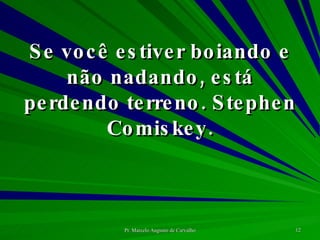 Se você estiver boiando e não nadando, está perdendo terreno. Stephen Comiskey. 
