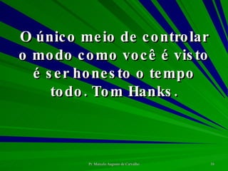O único meio de controlar o modo como você é visto é ser honesto o tempo todo. Tom Hanks. 