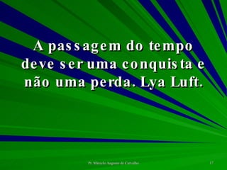 A passagem do tempo deve ser uma conquista e não uma perda. Lya Luft. 