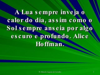 A Lua sempre inveja o calor do dia, assim como o Sol sempre anseia por algo escuro e profundo. Alice Hoffman. 