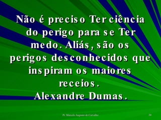 Não é preciso Ter ciência do perigo para se Ter medo. Aliás, são os perigos desconhecidos que inspiram os maiores receios.  Alexandre Dumas. 