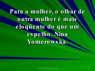 Para a mulher, o olhar de outra mulher é mais eloqüente do que um espelho. Nina Yomerowska. 