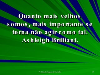 Quanto mais velhos somos, mais importante se torna não agir como tal. Ashleigh Brilliant. 