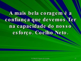 A mais bela coragem é a confiança que devemos Ter na capacidade do nosso esforço. Coelho Neto. 