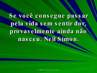 Se você consegue passar pela vida sem sentir dor, provavelmente ainda não nasceu. Neil Simon. 
