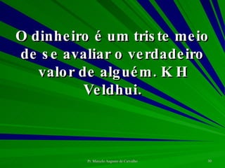 O dinheiro é um triste meio de se avaliar o verdadeiro valor de alguém. K H Veldhui. 