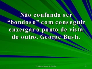 Não confunda ser “bondoso” com conseguir enxergar o ponto de vista do outro. George Bush. 