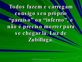 Todos fazem e carregam consigo seu próprio “paraíso” ou “inferno”, e não é preciso morrer para se chegar lá. Luz de Zubillaga. 