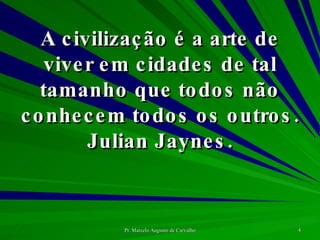 A civilização é a arte de viver em cidades de tal tamanho que todos não conhecem todos os outros. Julian Jaynes. 