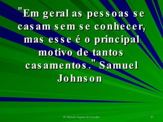 "Em geral as pessoas se casam sem se conhecer, mas esse é o principal motivo de tantos casamentos." Samuel Johnson  