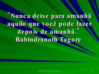 "Nunca deixe para amanhã aquilo que você pode fazer depois de amanhã."  Rabindranath Tagore  