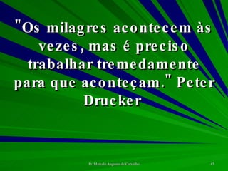 "Os milagres acontecem às vezes, mas é preciso trabalhar tremedamente para que aconteçam." Peter Drucker  