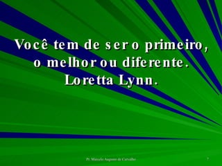 Você tem de ser o primeiro, o melhor ou diferente. Loretta Lynn. 