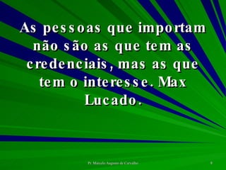 As pessoas que importam não são as que tem as credenciais, mas as que tem o interesse. Max Lucado. 