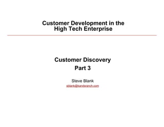 Customer Development in the
             High Tech Enterprise




              Customer Discovery
                    Part 3

                    Steve Blank
                 sblank@kandsranch.com




5/24/10                                  1
 