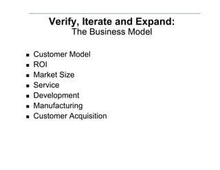Verify, Iterate and Expand:
               The Business Model

    Customer Model
    ROI
    Market Size
    Service
    Development
    Manufacturing
    Customer Acquisition
 
