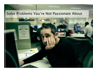 Solve Problems You’re Not Passionate About
 