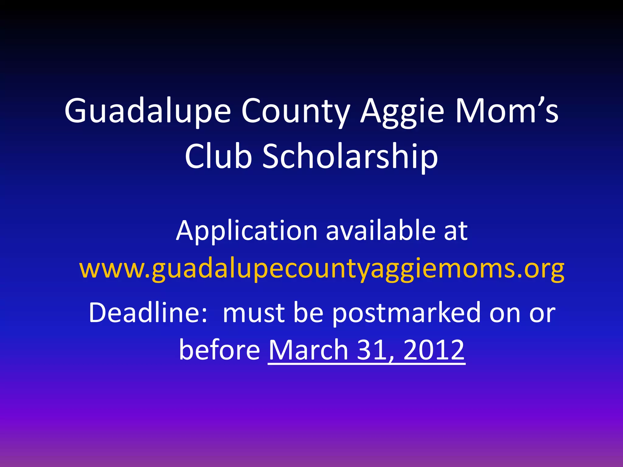 Guadalupe County Aggie Mom’s
       Club Scholarship
      Application available at
www.guadalupecountyaggiemoms.org
Deadline: must be postmarked on or
       before March 31, 2012
 