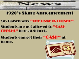 1920’s Slang Announcement
Mr. Clasen says ”THE BANK IS CLOSED”
Students are not allowed to “CASH
CHECKS” here at School.
Students can get their “CASH” at
home.
 