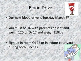 Blood Drive
• Our next blood drive is Tuesday March 6th

• You must be 16 with parents consent and
  weigh 120lbs Or 17 and weigh 110lbs

• Sign up in room Q122 or in indoor courtyard
  during both lunches
 