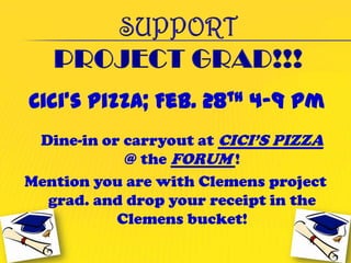 Dine-in or carryout at CICI’S PIZZA
            @ the FORUM !
Mention you are with Clemens project
  grad. and drop your receipt in the
           Clemens bucket!
 