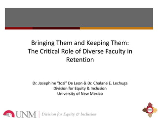 Bringing Them and Keeping Them:
The Critical Role of Diverse Faculty in
              Retention


 Dr. Josephine “Jozi” De Leon & Dr. Chalane E. Lechuga
             Division for Equity & Inclusion
               University of New Mexico
 