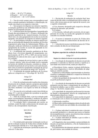 2242                                                           Diário da República, 1.ª série — N.º 120 — 23 de Junho de 2010

  c) Bom — de 6,5 a 7,9 valores;                                                          Artigo 24.º
  d) Regular — de 5 a 6,4 valores;                                                           Recurso
  e) Insuficiente — de 1 a 4,9 valores.
                                                                     1 — Da decisão de atribuição da avaliação final, bem
   2 — Tem de existir sempre uma correspondência total            como da decisão sobre a reclamação prevista no artigo an-
entre a menção qualitativa atribuída e a classificação, de-       terior, cabe recurso para um júri especial de recurso, com
vendo esta situar-se no respectivo intervalo.                     a seguinte composição:
   3 — Sem prejuízo do disposto nos números seguintes,               a) Um elemento designado pela respectiva direcção
as menções qualitativas são atribuídas tendo em conta os          regional de educação, que preside;
padrões de desempenho docente.                                       b) O relator;
   4 — A diferenciação dos desempenhos é garantida pela              c) Um docente, indicado pelo recorrente, de um agru-
fixação das percentagens de 5 e 20 para a atribuição das          pamento de escolas ou escola não agrupada do mesmo
menções qualitativas de, respectivamente, Excelente e             concelho ou concelho limítrofe.
Muito bom, em cada agrupamento de escolas ou escola não
agrupada, sem prejuízo do disposto no número seguinte.               2 — O recurso é interposto no prazo de 10 dias úteis
   5 — As percentagens referidas no número anterior po-           contados da tomada de conhecimento da decisão da re-
dem ser acrescidas por despacho dos membros do Governo            clamação.
responsáveis pelas áreas da Administração Pública e da               3 — A decisão do recurso é proferida no prazo de 10 dias
educação, tendo por referência os resultados obtidos pelo         úteis contados da data da sua interposição.
agrupamento de escolas ou escola não agrupada na res-
pectiva avaliação externa.                                                              CAPÍTULO III
   6 — A atribuição das menções qualitativas de Bom,
Muito bom e Excelente depende do cumprimento, res-                   Regimes especiais de avaliação do desempenho
pectivamente, de 95 %, 97 % e 100 % do serviço lectivo                                    Artigo 25.º
distribuído em cada um dos anos a que se reporta o ciclo
de avaliação.                                                          Regime de avaliação do docente em período probatório
   7 — Para o cômputo do serviço lectivo a que se refere             1 — A avaliação do desempenho do docente em período
o número anterior, além da actividade lectiva registada           probatório é realizada no final do mesmo e reporta-se à
no horário de trabalho do docente, considera-se, ainda, a         actividade nele desenvolvida, tendo por objectivos:
resultante da permuta de serviço lectivo com outro docente,
bem como as ausências equiparadas à prestação de serviço             a) Reconhecer êxitos, superar eventuais deficiências,
docente efectivo, nos termos do artigo 103.º do ECD.              bem como diagnosticar e resolver dificuldades de adap-
   8 — À atribuição da menção qualitativa de Excelente            tação ao contexto escolar;
aplica-se o disposto no n.º 4 do artigo 46.º do ECD.                 b) Detectar as dificuldades experimentadas no domínio
                                                                  científico e pedagógico-didáctico e respectivas formas de
                        Artigo 22.º                               correcção ou ajustamento;
                                                                     c) Aferir da qualidade do desempenho do docente, face
                       Avaliação final                            ao perfil profissional exigível.
    1 — O júri de avaliação procede à análise dos elementos
do processo de avaliação, aprecia a proposta apresentada             2 — A avaliação do desempenho do docente em período
pelo relator e atribui a menção qualitativa e a classifica-       probatório tem por base o cumprimento de um plano in-
ção final, mediante o seu registo na ficha de avaliação           dividual de trabalho a que se refere a alínea a) do n.º 5 do
global.                                                           artigo 31.º do ECD, visando aferir:
    2 — No caso de se ter realizado a entrevista referida no         a) A capacidade de integração profissional do docente
artigo 19.º, o júri de avaliação deve ponderar as questões        na função a desempenhar, através do cumprimento de
suscitadas pelo avaliado.                                         determinados objectivos e metas;
    3 — Além da avaliação final, o júri de avaliação pode            b) A capacidade de adaptação ao meio escolar em geral
emitir recomendações destinadas à melhoria da prática             e a interacção com os alunos nas seguintes componentes:
pedagógica e do desempenho profissional do avaliado.
    4 — A avaliação final é comunicada, por escrito, ao              i) Informação científica;
avaliado, sendo-lhe dado conhecimento da menção qua-                 ii) Observação e prática pedagógica dentro da sala de aula;
litativa e da correspondente classificação.                          iii) Envolvimento nas actividades da comunidade edu-
                                                                  cativa.
                       SECÇÃO IV                                     3 — O plano individual é estabelecido entre o docente
                         Garantias                                em período probatório e o docente que exerce as funções
                                                                  de acompanhamento e apoio, nas primeiras duas semanas
                        Artigo 23.º                               do início da actividade do avaliado.
                                                                     4 — O plano individual de trabalho a que se refere o
                        Reclamação                                número anterior compreende:
   1 — O avaliado pode apresentar reclamação escrita ao              a) O diagnóstico das necessidades e potencialidades do
júri de avaliação no prazo de 10 dias úteis contados da data      docente em período probatório, a fim de fundamentar as
da comunicação referida no n.º 4 do artigo anterior.              opções do plano;
   2 — A decisão da reclamação é proferida no prazo má-              b) O planeamento devidamente apoiado e acompanhado
ximo de 15 dias úteis.                                            de, pelo menos, uma unidade de ensino;
 