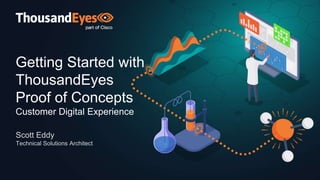 Getting Started with
ThousandEyes
Proof of Concepts
Customer Digital Experience
Scott Eddy
Technical Solutions Architect
 