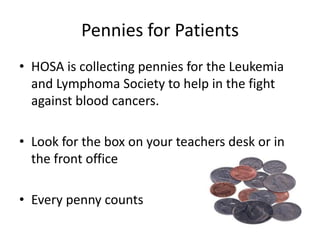 Pennies for Patients
• HOSA is collecting pennies for the Leukemia
  and Lymphoma Society to help in the fight
  against blood cancers.

• Look for the box on your teachers desk or in
  the front office

• Every penny counts
 