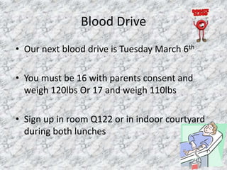 Blood Drive
• Our next blood drive is Tuesday March 6th

• You must be 16 with parents consent and
  weigh 120lbs Or 17 and weigh 110lbs

• Sign up in room Q122 or in indoor courtyard
  during both lunches
 