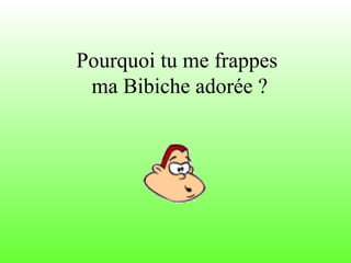 Pourquoi tu me frappes  ma Bibiche adorée ? 