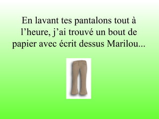 En lavant tes pantalons tout à l’heure, j’ai trouvé un bout de papier avec écrit dessus Marilou... 