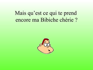 Mais qu’est ce qui te prend  encore ma Bibiche chérie ? 