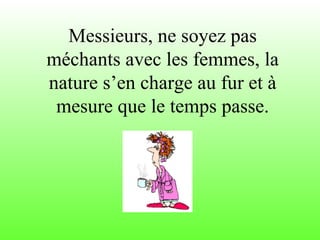 Messieurs, ne soyez pas méchants avec les femmes, la nature s’en charge au fur et à mesure que le temps passe. 