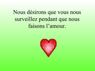 Nous désirons que vous nous surveillez pendant que nous faisons l’amour. 