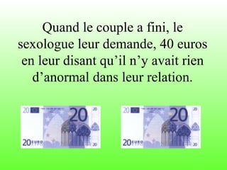 Quand le couple a fini, le sexologue leur demande, 40 euros en leur disant qu’il n’y avait rien d’anormal dans leur relation. 