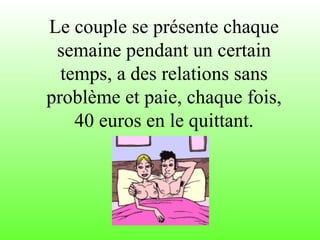 Le couple se présente chaque semaine pendant un certain temps, a des relations sans problème et paie, chaque fois, 40 euro...